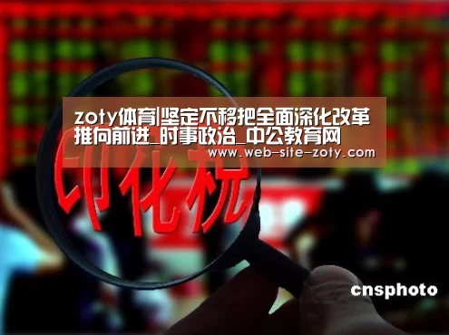 zoty体育|坚定不移把全面深化改革推向前进_时事政治_中公教育网(图2) 中欧体育