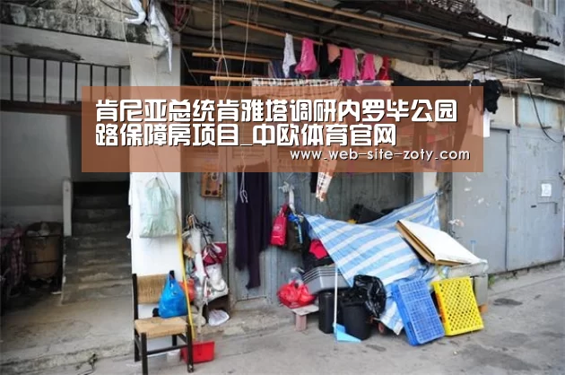 肯尼亚总统肯雅塔调研内罗毕公园路保障房项目_中欧体育官网(图2) 中欧体育