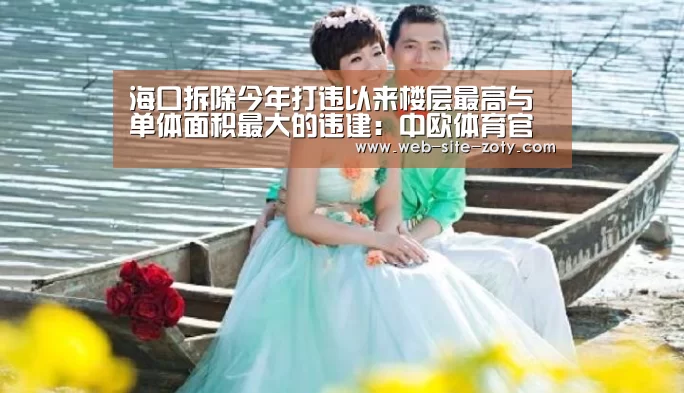 海口拆除今年打违以来楼层最高与单体面积最大的违建:中欧体育官网(图2) 中欧体育官网