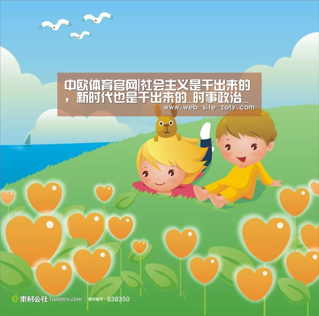 中欧体育官网|社会主义是干出来的,新时代也是干出来的_时事政治_中公教育网(图1) zoty体育