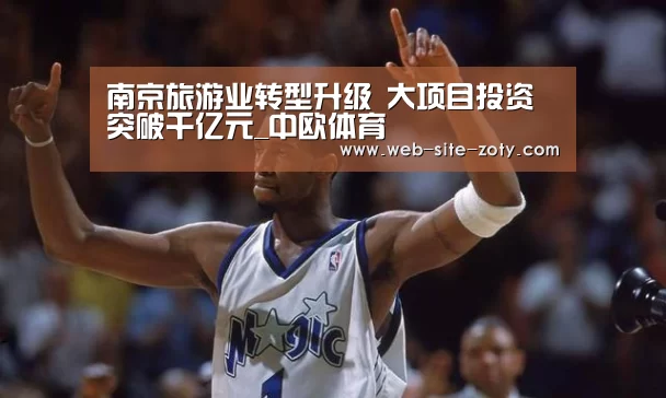 南京旅游业转型升级 大项目投资突破千亿元_中欧体育(图2) 中欧体育官网
